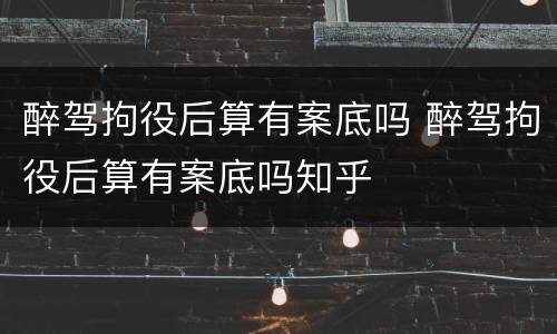醉驾拘役后算有案底吗 醉驾拘役后算有案底吗知乎