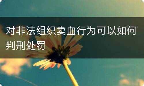 对非法组织卖血行为可以如何判刑处罚