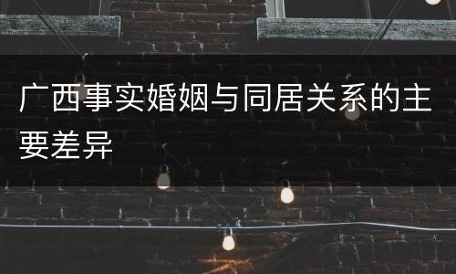 广西事实婚姻与同居关系的主要差异