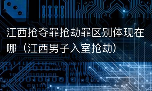 江西抢夺罪抢劫罪区别体现在哪（江西男子入室抢劫）