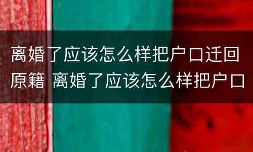 离婚了应该怎么样把户口迁回原籍 离婚了应该怎么样把户口迁回原籍去