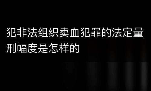 犯非法组织卖血犯罪的法定量刑幅度是怎样的