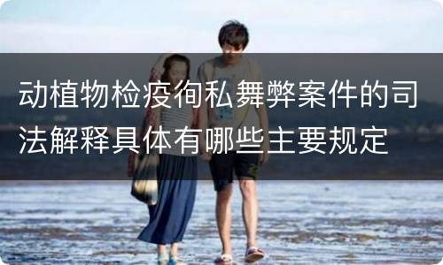 动植物检疫徇私舞弊案件的司法解释具体有哪些主要规定