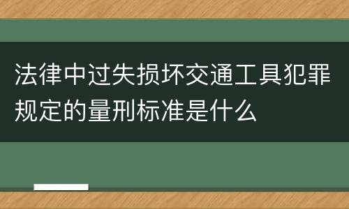 法律中过失损坏交通工具犯罪规定的量刑标准是什么