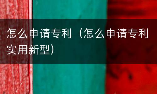 怎么申请专利（怎么申请专利实用新型）