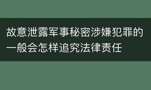 故意泄露军事秘密涉嫌犯罪的一般会怎样追究法律责任