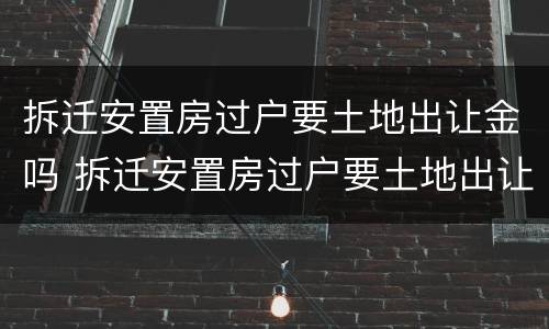 拆迁安置房过户要土地出让金吗 拆迁安置房过户要土地出让金吗怎么算