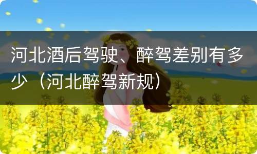 河北酒后驾驶、醉驾差别有多少（河北醉驾新规）