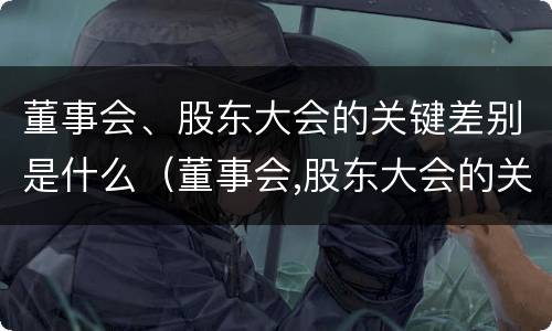 董事会、股东大会的关键差别是什么（董事会,股东大会的关键差别是什么）