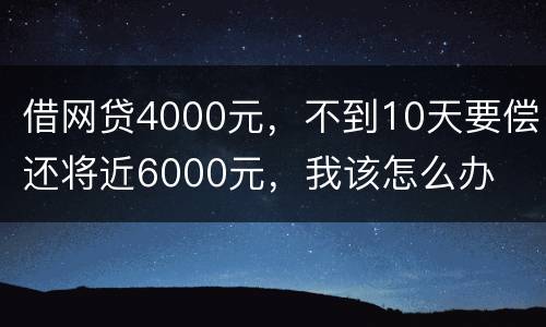 借网贷4000元，不到10天要偿还将近6000元，我该怎么办