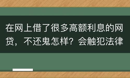 在网上借了很多高额利息的网贷，不还鬼怎样？会触犯法律
