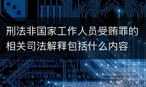 刑法非国家工作人员受贿罪的相关司法解释包括什么内容