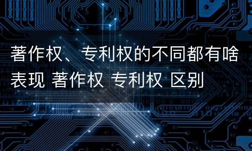 著作权、专利权的不同都有啥表现 著作权 专利权 区别