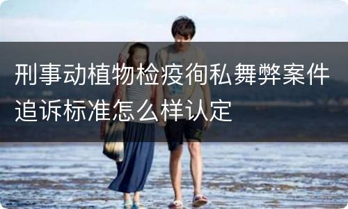 刑事动植物检疫徇私舞弊案件追诉标准怎么样认定