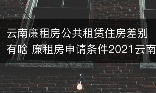 云南廉租房公共租赁住房差别有啥 廉租房申请条件2021云南