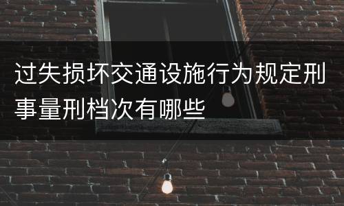 过失损坏交通设施行为规定刑事量刑档次有哪些