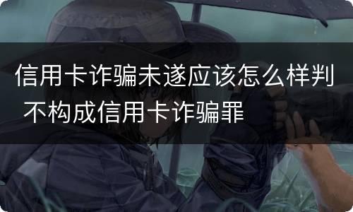 信用卡诈骗未遂应该怎么样判 不构成信用卡诈骗罪
