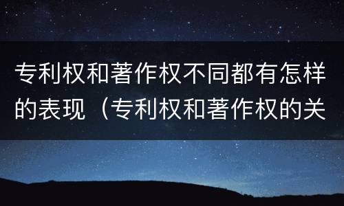 专利权和著作权不同都有怎样的表现（专利权和著作权的关系）