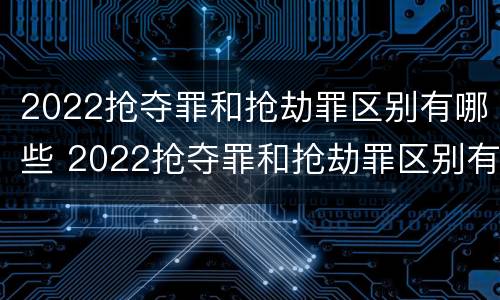 2022抢夺罪和抢劫罪区别有哪些 2022抢夺罪和抢劫罪区别有哪些案例