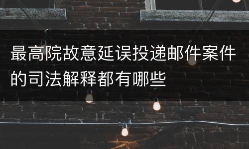 最高院故意延误投递邮件案件的司法解释都有哪些