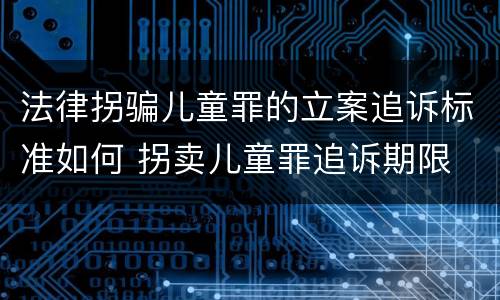 法律拐骗儿童罪的立案追诉标准如何 拐卖儿童罪追诉期限