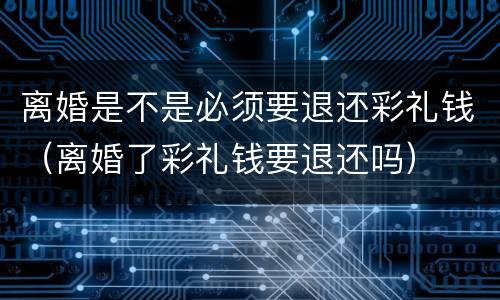 离婚是不是必须要退还彩礼钱（离婚了彩礼钱要退还吗）