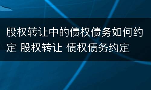 股权转让中的债权债务如何约定 股权转让 债权债务约定