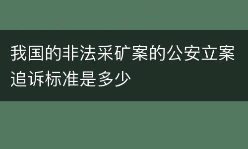 我国的非法采矿案的公安立案追诉标准是多少