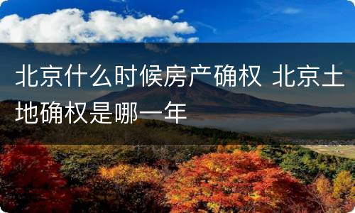 北京什么时候房产确权 北京土地确权是哪一年