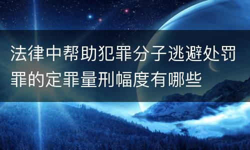 法律中帮助犯罪分子逃避处罚罪的定罪量刑幅度有哪些