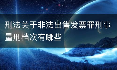 刑法关于非法出售发票罪刑事量刑档次有哪些