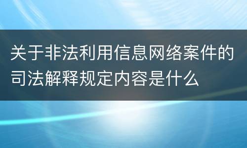 关于非法利用信息网络案件的司法解释规定内容是什么
