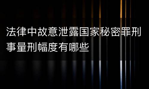 法律中故意泄露国家秘密罪刑事量刑幅度有哪些