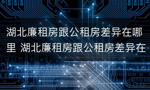 湖北廉租房跟公租房差异在哪里 湖北廉租房跟公租房差异在哪里查