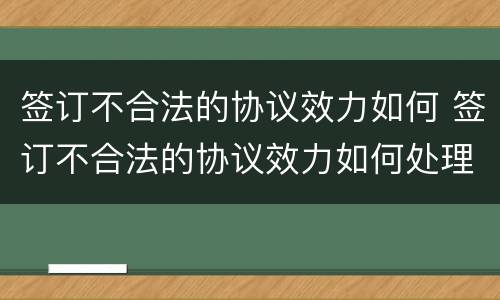 签订不合法的协议效力如何 签订不合法的协议效力如何处理