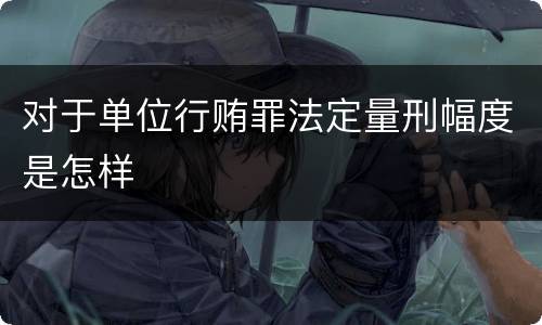 对于单位行贿罪法定量刑幅度是怎样