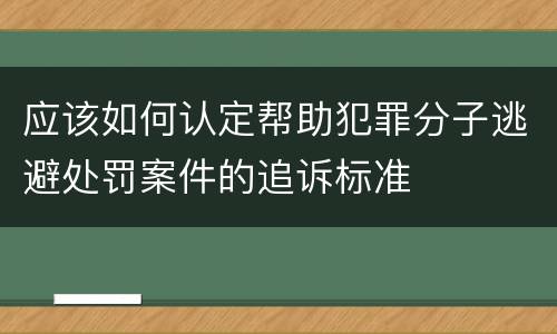 应该如何认定帮助犯罪分子逃避处罚案件的追诉标准