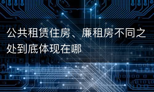 公共租赁住房、廉租房不同之处到底体现在哪