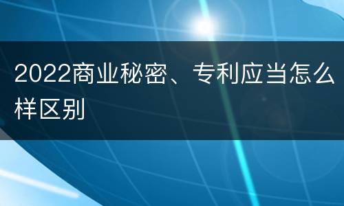 2022商业秘密、专利应当怎么样区别