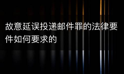 故意延误投递邮件罪的法律要件如何要求的