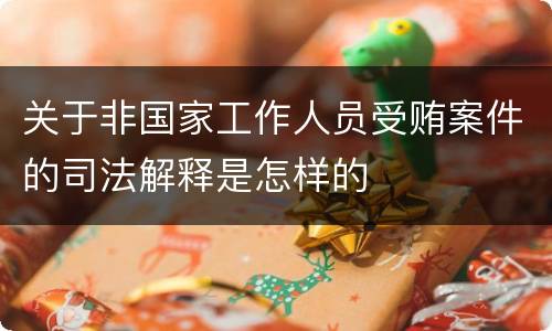 关于非国家工作人员受贿案件的司法解释是怎样的