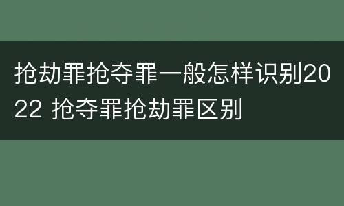 抢劫罪抢夺罪一般怎样识别2022 抢夺罪抢劫罪区别