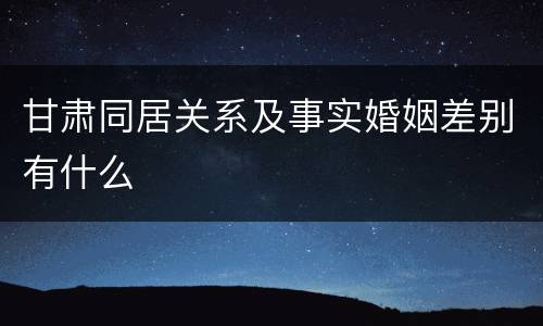 甘肃同居关系及事实婚姻差别有什么
