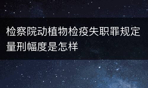 检察院动植物检疫失职罪规定量刑幅度是怎样