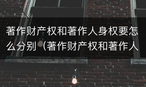 著作财产权和著作人身权要怎么分别（著作财产权和著作人身权要怎么分别确认）