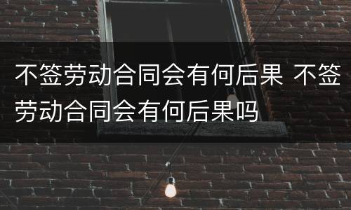 不签劳动合同会有何后果 不签劳动合同会有何后果吗