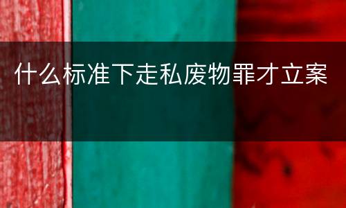 什么标准下走私废物罪才立案