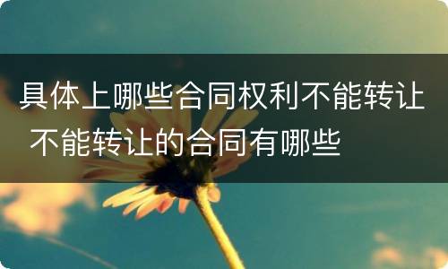 具体上哪些合同权利不能转让 不能转让的合同有哪些