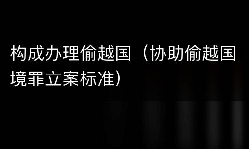 构成办理偷越国（协助偷越国境罪立案标准）