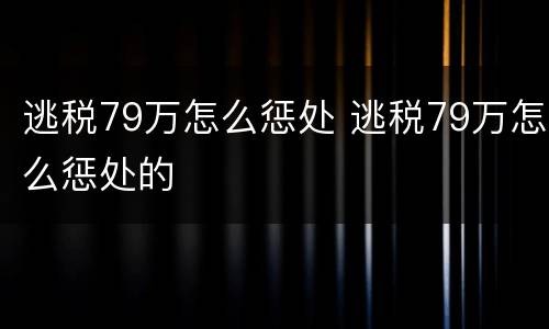 逃税79万怎么惩处 逃税79万怎么惩处的